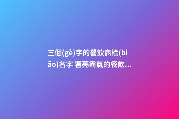 三個(gè)字的餐飲商標(biāo)名字 響亮霸氣的餐飲商標(biāo)名稱,起名之家